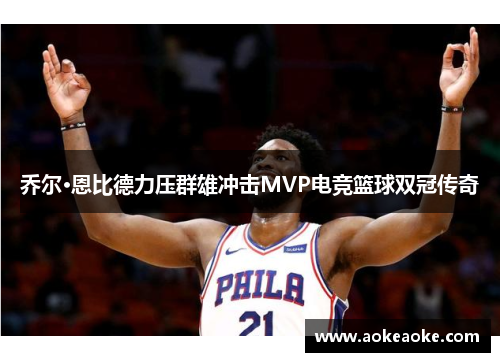 乔尔·恩比德力压群雄冲击MVP电竞篮球双冠传奇