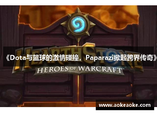 《Dota与篮球的激情碰撞，Paparazi掀起跨界传奇》