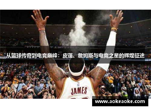 从篮球传奇到电竞巅峰：皮蓬、詹姆斯与电竞之星的辉煌征途