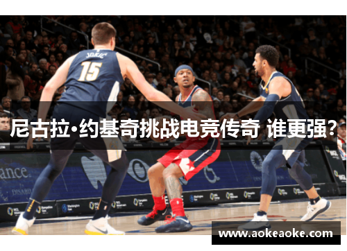 尼古拉·约基奇挑战电竞传奇 谁更强？