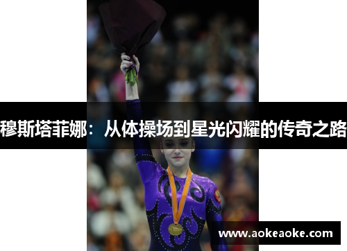 穆斯塔菲娜：从体操场到星光闪耀的传奇之路