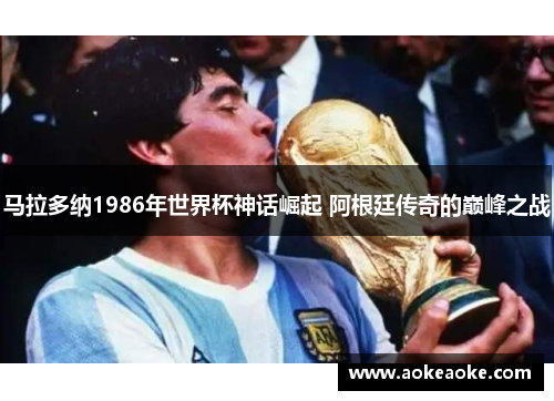 马拉多纳1986年世界杯神话崛起 阿根廷传奇的巅峰之战