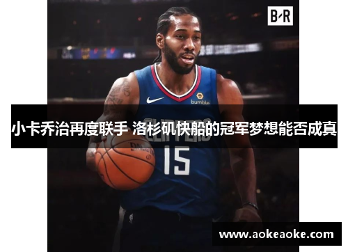 小卡乔治再度联手 洛杉矶快船的冠军梦想能否成真