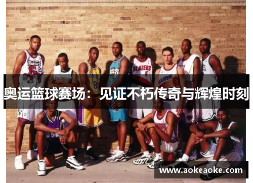 奥运篮球赛场：见证不朽传奇与辉煌时刻