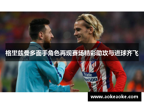 格里兹曼多面手角色再现赛场精彩助攻与进球齐飞