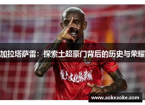 加拉塔萨雷：探索土超豪门背后的历史与荣耀