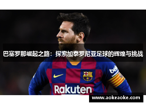 巴塞罗那崛起之路：探索加泰罗尼亚足球的辉煌与挑战
