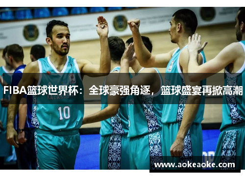 FIBA篮球世界杯：全球豪强角逐，篮球盛宴再掀高潮