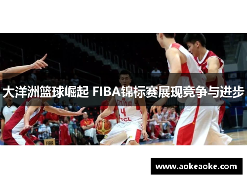 大洋洲篮球崛起 FIBA锦标赛展现竞争与进步