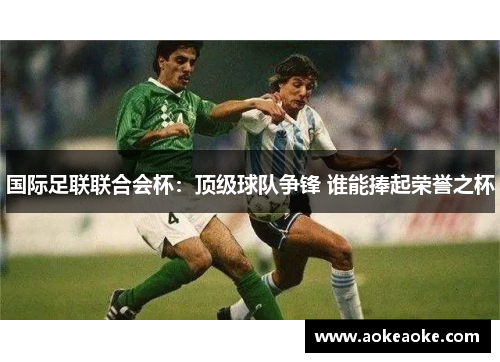 国际足联联合会杯：顶级球队争锋 谁能捧起荣誉之杯