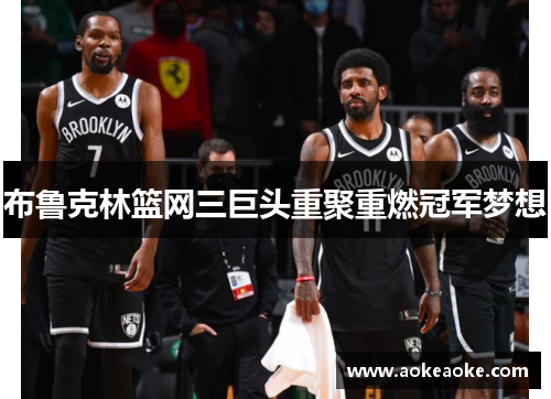 布鲁克林篮网三巨头重聚重燃冠军梦想
