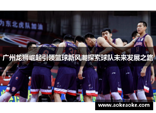 广州龙狮崛起引领篮球新风潮探索球队未来发展之路