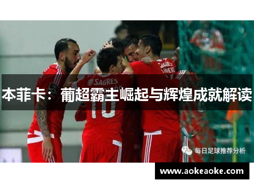 本菲卡：葡超霸主崛起与辉煌成就解读