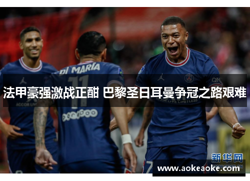 法甲豪强激战正酣 巴黎圣日耳曼争冠之路艰难