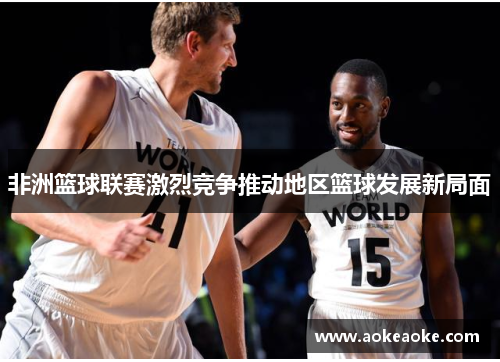 非洲篮球联赛激烈竞争推动地区篮球发展新局面