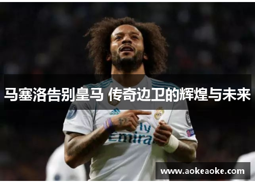 马塞洛告别皇马 传奇边卫的辉煌与未来