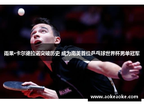 雨果·卡尔德拉诺突破历史 成为南美首位乒乓球世界杯男单冠军