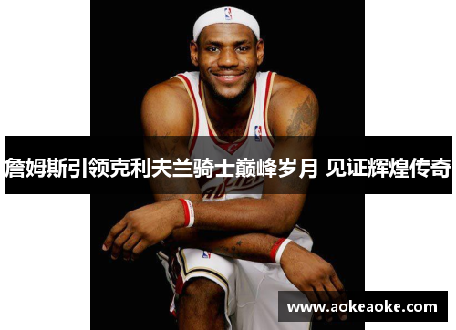 詹姆斯引领克利夫兰骑士巅峰岁月 见证辉煌传奇