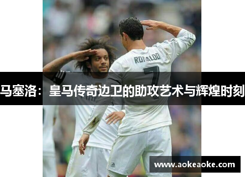 马塞洛：皇马传奇边卫的助攻艺术与辉煌时刻