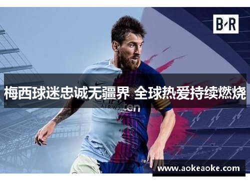 梅西球迷忠诚无疆界 全球热爱持续燃烧