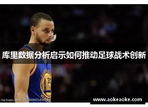 库里数据分析启示如何推动足球战术创新