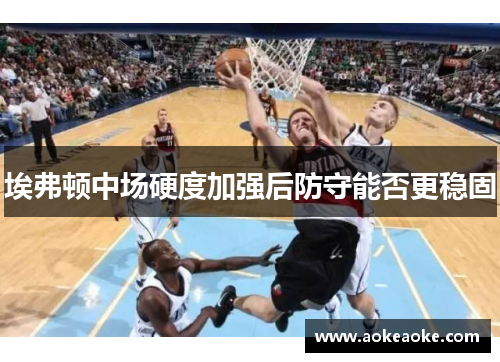 埃弗顿中场硬度加强后防守能否更稳固
