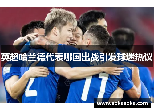 英超哈兰德代表哪国出战引发球迷热议