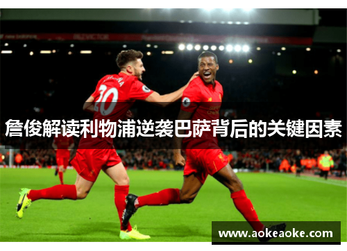 詹俊解读利物浦逆袭巴萨背后的关键因素