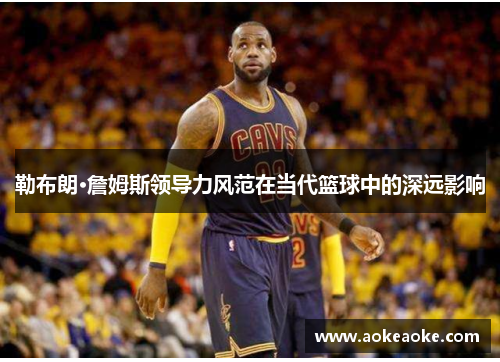 勒布朗·詹姆斯领导力风范在当代篮球中的深远影响