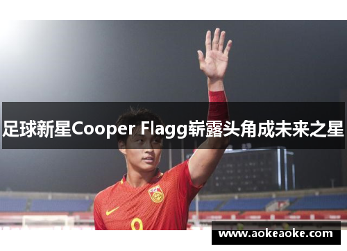 足球新星Cooper Flagg崭露头角成未来之星