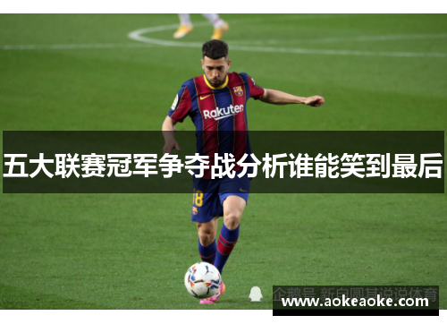 五大联赛冠军争夺战分析谁能笑到最后