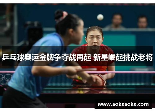 乒乓球奥运金牌争夺战再起 新星崛起挑战老将