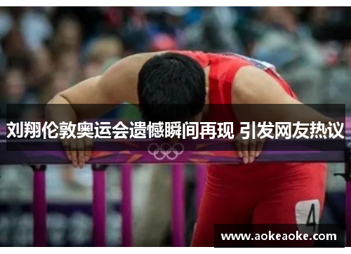 刘翔伦敦奥运会遗憾瞬间再现 引发网友热议