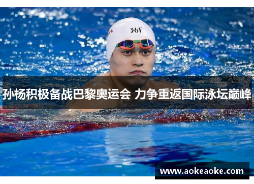 孙杨积极备战巴黎奥运会 力争重返国际泳坛巅峰