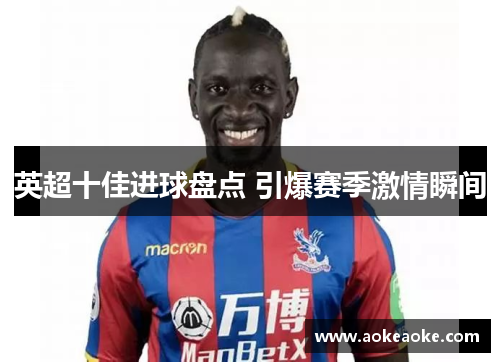 英超十佳进球盘点 引爆赛季激情瞬间